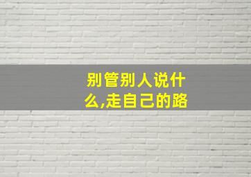 别管别人说什么,走自己的路