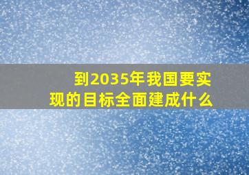 到2035年我国要实现的目标全面建成什么