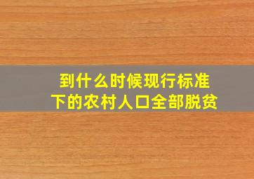 到什么时候现行标准下的农村人口全部脱贫