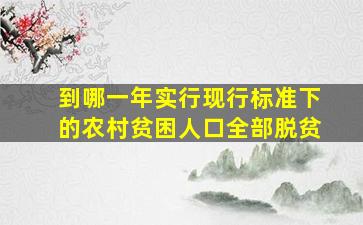 到哪一年实行现行标准下的农村贫困人口全部脱贫