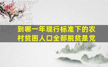 到哪一年现行标准下的农村贫困人口全部脱贫是党