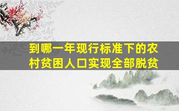 到哪一年现行标准下的农村贫困人口实现全部脱贫