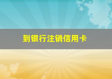 到银行注销信用卡