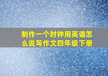 制作一个时钟用英语怎么说写作文四年级下册