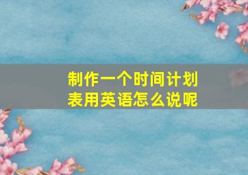 制作一个时间计划表用英语怎么说呢