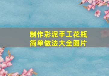 制作彩泥手工花瓶简单做法大全图片