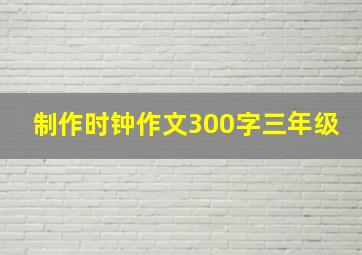 制作时钟作文300字三年级