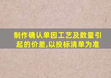 制作确认单因工艺及数量引起的价差,以投标清单为准