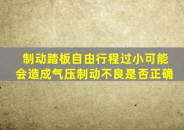 制动踏板自由行程过小可能会造成气压制动不良是否正确