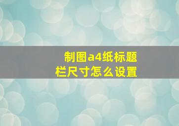 制图a4纸标题栏尺寸怎么设置