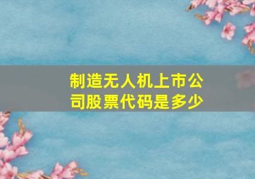 制造无人机上市公司股票代码是多少