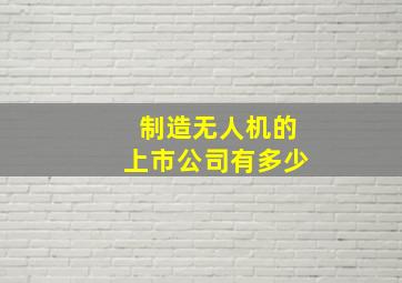 制造无人机的上市公司有多少