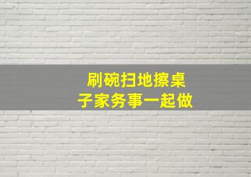 刷碗扫地擦桌子家务事一起做