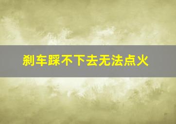 刹车踩不下去无法点火