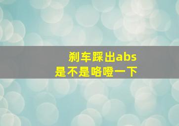 刹车踩出abs是不是咯噔一下