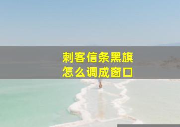 刺客信条黑旗怎么调成窗口