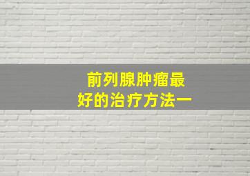 前列腺肿瘤最好的治疗方法一