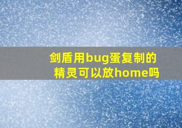 剑盾用bug蛋复制的精灵可以放home吗