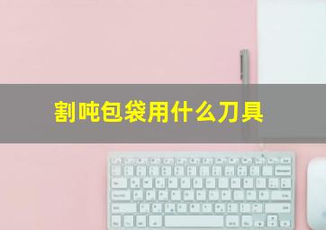 割吨包袋用什么刀具