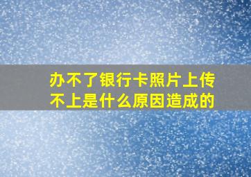 办不了银行卡照片上传不上是什么原因造成的