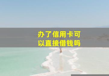 办了信用卡可以直接借钱吗