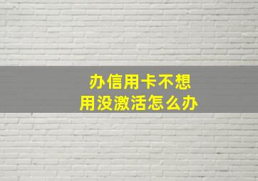 办信用卡不想用没激活怎么办