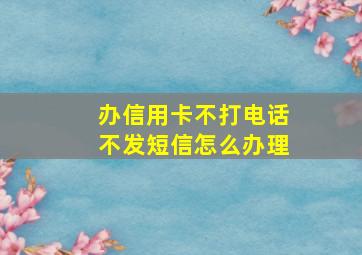 办信用卡不打电话不发短信怎么办理