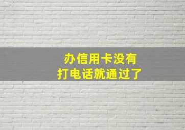 办信用卡没有打电话就通过了