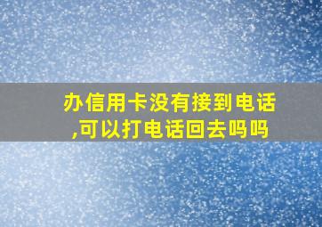 办信用卡没有接到电话,可以打电话回去吗吗