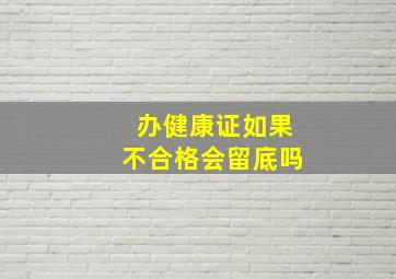 办健康证如果不合格会留底吗