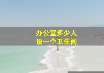 办公室多少人设一个卫生间