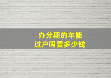 办分期的车能过户吗要多少钱