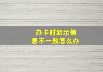 办卡时显示信息不一致怎么办