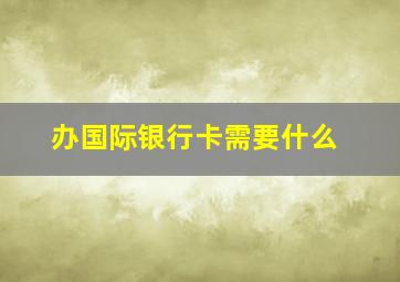 办国际银行卡需要什么