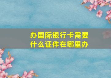 办国际银行卡需要什么证件在哪里办