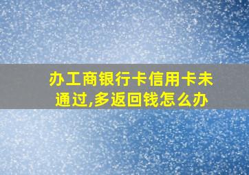 办工商银行卡信用卡未通过,多返回钱怎么办