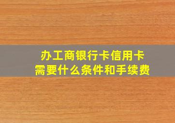 办工商银行卡信用卡需要什么条件和手续费