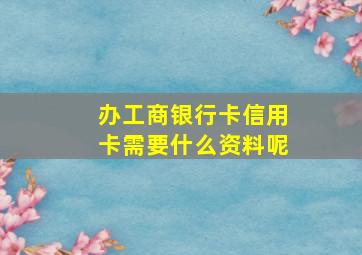 办工商银行卡信用卡需要什么资料呢