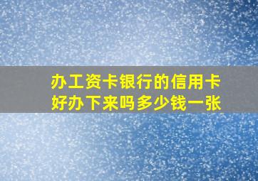 办工资卡银行的信用卡好办下来吗多少钱一张