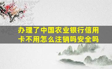 办理了中国农业银行信用卡不用怎么注销吗安全吗