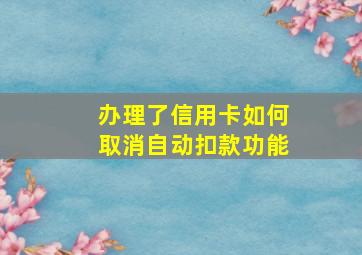 办理了信用卡如何取消自动扣款功能