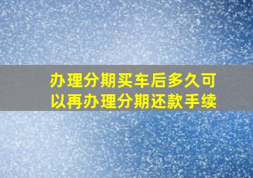 办理分期买车后多久可以再办理分期还款手续