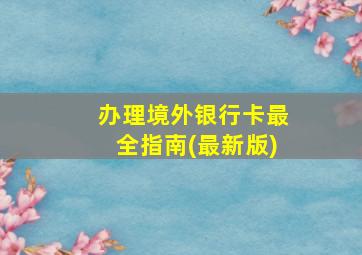 办理境外银行卡最全指南(最新版)