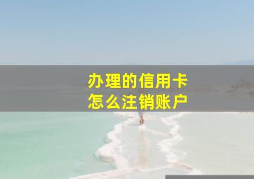 办理的信用卡怎么注销账户