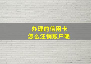 办理的信用卡怎么注销账户呢