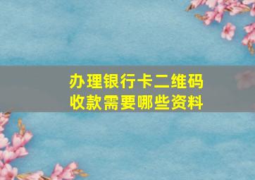 办理银行卡二维码收款需要哪些资料