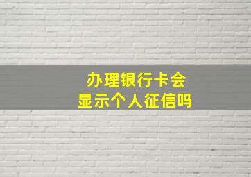 办理银行卡会显示个人征信吗