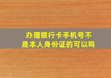 办理银行卡手机号不是本人身份证的可以吗