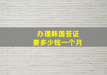 办理韩国签证要多少钱一个月