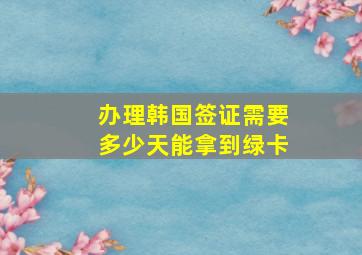 办理韩国签证需要多少天能拿到绿卡